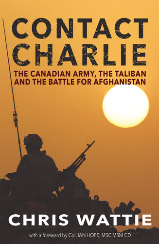 Contact Charlie The Canadian Army The Taliban And The Battle For Afghanistan Chris Wattie