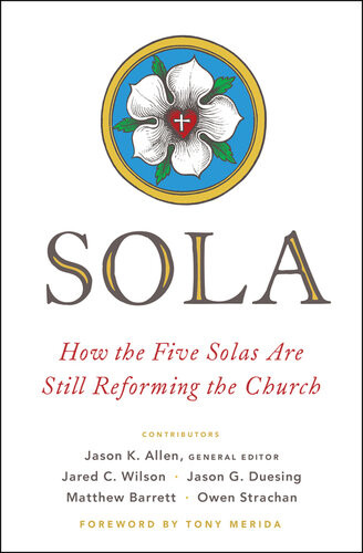 Sola How The Five Solas Are Still Reforming The Church Jason K Allen