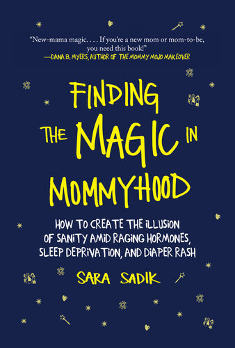 Finding The Magic In Mommyhood How To Create The Illusion Of Sanity Amid Raging Hormones Sleep Deprivation And Diaper Rash Sara Sadik