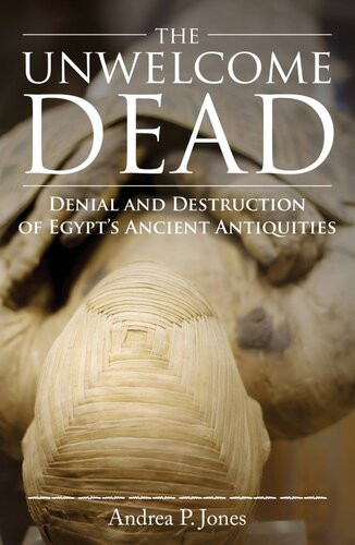 The Unwelcome Dead Denial And Destruction Of Egypts Ancient Antiquities Andrea P Jones