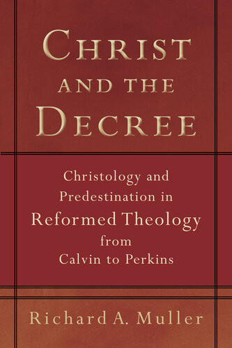 Christ And The Decree Christology And Predestination In Reformed Theology From Calvin To Perkins Richard A Muller
