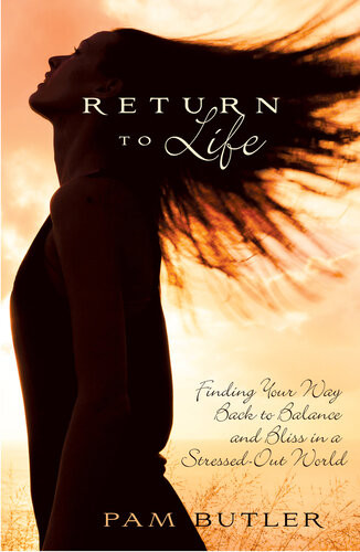 Return To Life Finding Your Way Back To Balance And Bliss In A Stressedout World Pam Butler