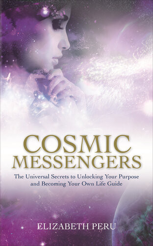 Cosmic Messengers The Universal Secrets To Unlocking Your Purpose And Becoming Your Own Life Guide Elizabeth Peru