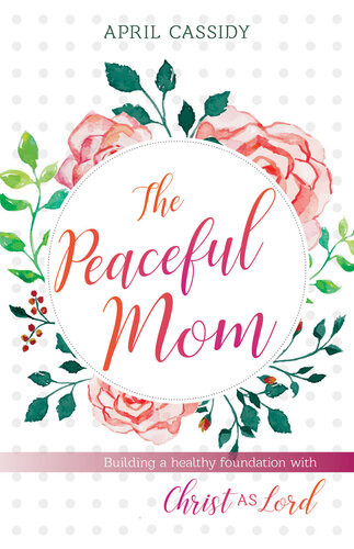 The Peaceful Mom Building A Healthy Foundation With Christ As Lord April Cassidy