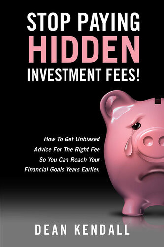 Stop Paying Hidden Investment Fees How To Get Unbiased Advice For The Right Fee So You Can Reach Your Financial Goals Years Earlier Dean Kendall