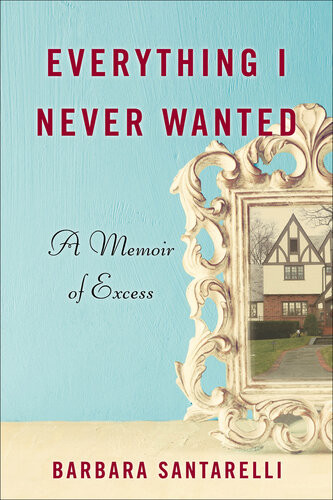 Everything I Never Wanted A Memoir Of Excess Barbara Santarelli