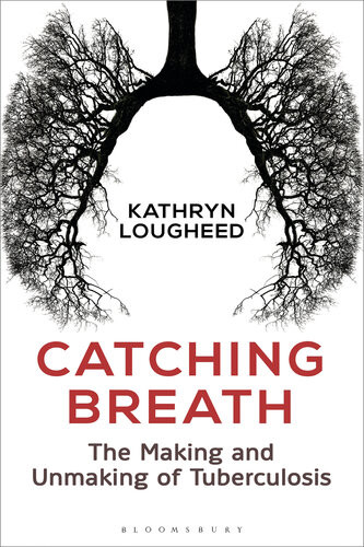 Catching Breath The Making And Unmaking Of Tuberculosis Kathryn Lougheed