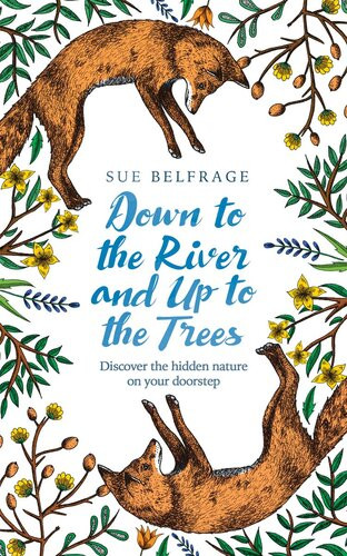 Down To The River And Up To The Trees Discover The Hidden Nature On Your Doorstep Sue Belfrage