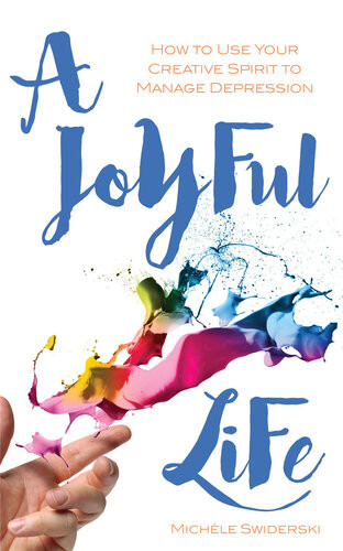 A Joyful Life How To Use Your Creative Spirit To Manage Depression Michele Swiderski