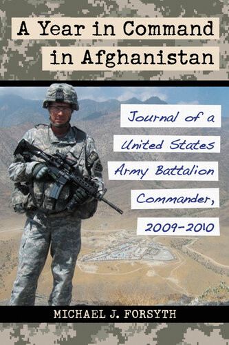 A Year In Command In Afghanistan Journal Of A United States Army Battalion Commander 20092010 Michael J Forsyth
