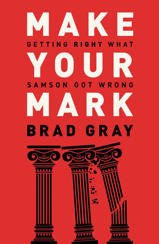 Make Your Mark Getting Right What Samson Got Wrong Brad Gray