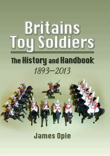Britains Toy Soldiers The History And Handbook 18932013 James Opie