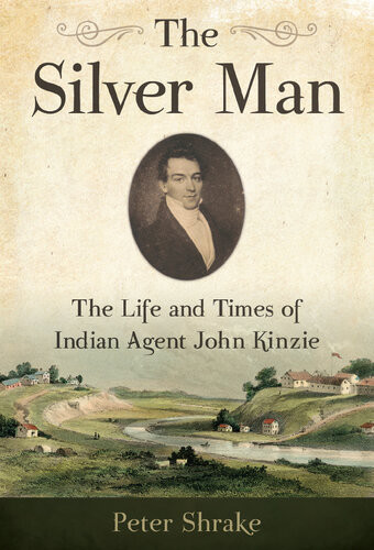 The Silver Man The Life And Times Of Indian Agent John Kinzie Peter Shrake