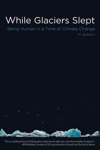 While Glaciers Slept Being Human In A Time Of Climate Change M Jackson Bill Mckibben