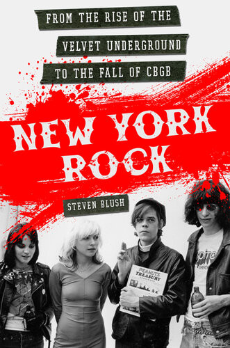 New York Rock From The Rise Of The Velvet Underground To The Fall Of Cbgb Steven Blush