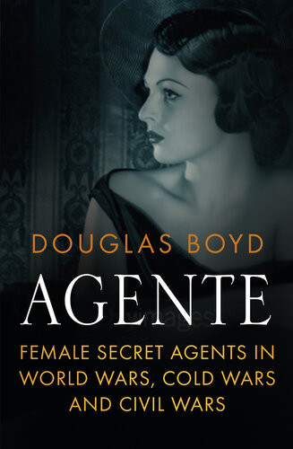Agente Female Secret Agents In World Wars Cold Wars And Civil Wars Douglas Boyd