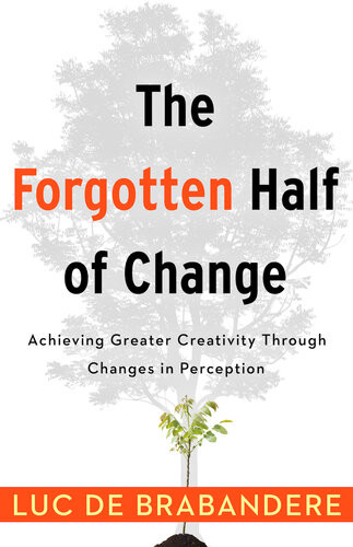 The Forgotten Half Of Change Achieving Greater Creativity Through Changes In Perceptions Luc De Brabandere