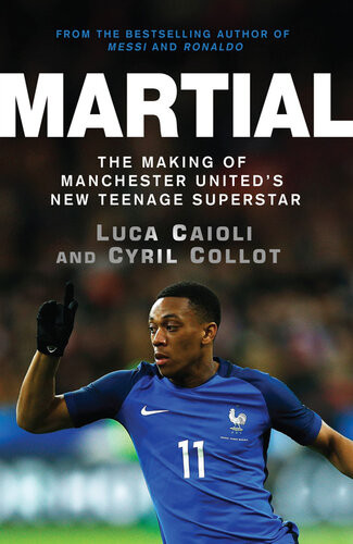 Martial The Making Of Manchester Uniteds New Teenage Superstar Cyril Collot Luca Caioli
