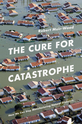 The Cure For Catastrophe How We Can Stop Manufacturing Natural Disasters Robert Muirwood