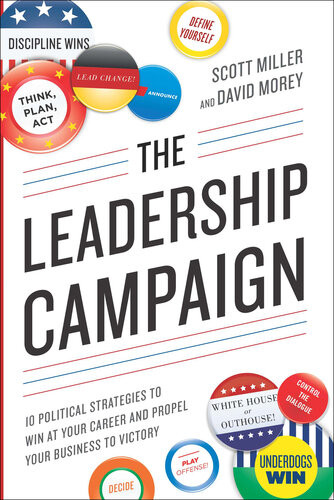 The Leadership Campaign 10 Political Strategies To Win At Your Career And Propel Your Business To Victory 1st Edition Scott Miller David Morey