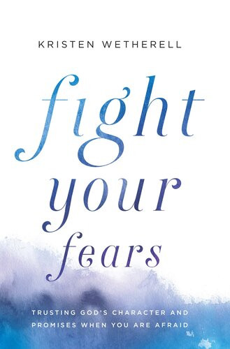 Fight Your Fears Trusting Gods Character And Promises When You Are Afraid Kristen Wetherell