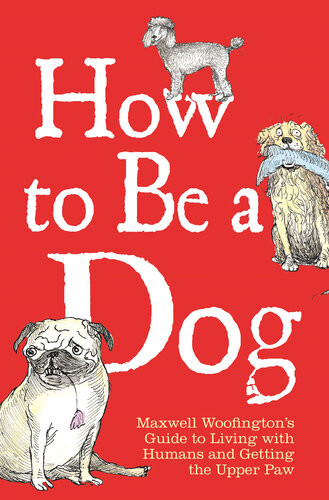 How To Be A Dog Maxwell Woofingtons Guide To Living With Humans And Getting The Upper Paw Maxwell Woofington Mark Leigh