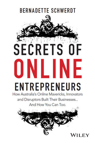 Secrets Of Online Entrepreneurs How Australias Online Mavericks Innovators And Disruptors Built Their Businesses And How You Can Too Bernadette Schwerdt