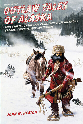 Outlaw Tales Of Alaska True Stories Of The Last Frontiers Most Infamous Crooks Culprits And Cutthroats 2nd Edition John W Heaton