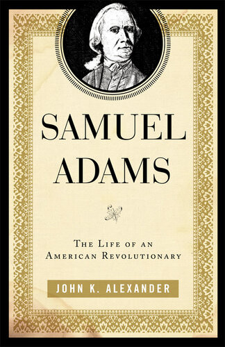Samuel Adams The Life Of An American Revolutionary John K Alexander