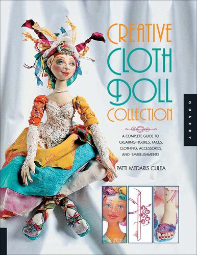 Creative Cloth Doll Collection A Complete Guide To Creating Figures Faces Clothing Accessories And Embellishments Patti Medaris Culea