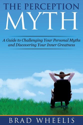 The Perception Myth A Guide To Challenging Your Personal Myths And Discovering Your Inner Greatness Brad Wheelis