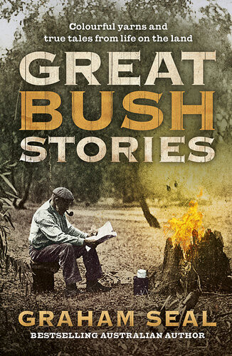Great Bush Stories Colourful Yarns And True Tales From Life On The Land Graham Seal