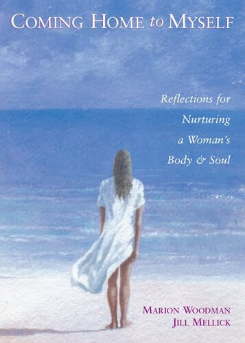 Coming Home To Myself Reflections For Nurturing A Womans Body Soul Marion Woodman Jill Mellick