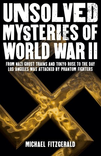 Unsolved Mysteries Of World War Ii From The Nazi Ghost Train And Tokyo Rose To The Day Los Angeles Was Attacked By Phantom Fighters Michael Fitzgerald
