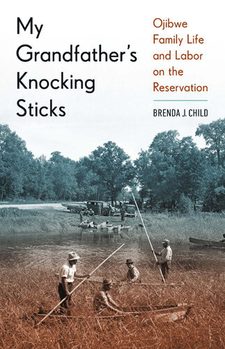 My Grandfathers Knocking Sticks Ojibwe Family Life And Labor On The Reservation 19001940 Brenda J Child