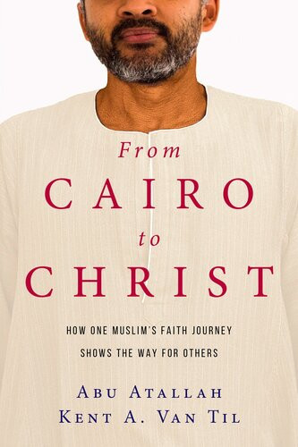 From Cairo To Christ How One Muslims Faith Journey Shows The Way For Others Abu Atallah Kent A Van Til