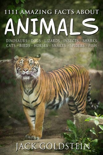 1111 Amazing Facts About Animals Dinosaurs Dogs Lizards Insects Sharks Cats Birds Horses Snakes Spiders Fish And More Jack Goldstein