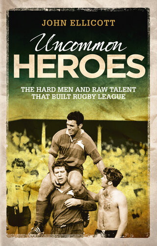 Uncommon Heroes The Hard Men And Raw Talent That Built Rugby League John Ellicott