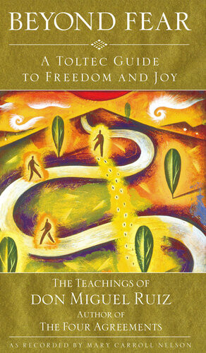 Beyond Fear A Toltec Guide To Freedom And Joy The Teachings Of Don Miguel Ruiz Don Jose Ruiz