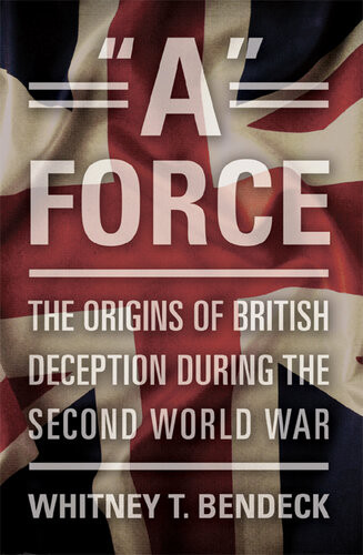 A Force The Origins Of British Deception In The Second World War Whitney Bendeck