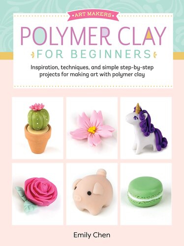 Polymer Clay For Beginners Inspiration Techniques And Simple Stepbystep Projects For Making Art With Polymer Clay Emily Chen