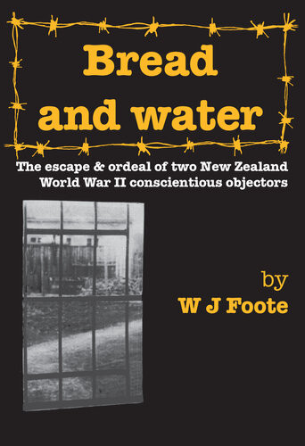 Bread And Water The Escape And Ordeal Of Two Newzealand World War Ii Conscientious Objectors W J Foote
