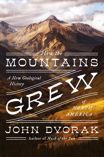 How The Mountains Grew A New Geological History Of North America John Dvorak