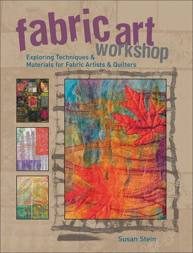 Fabric Art Workshop Exploring Techniques Materials For Fabric Artists And Quilters Susan Stein