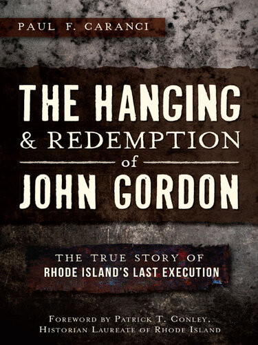 The Hanging And Redemption Of John Gordon The True Story Of Rhode Islands Last Execution Paul F Caranci