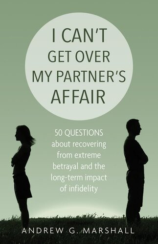 I Cant Get Over My Partners Affair 50 Questions About Recovering From Extreme Betrayal And The Longterm Impact Of Infidelity Andrew G Marshall