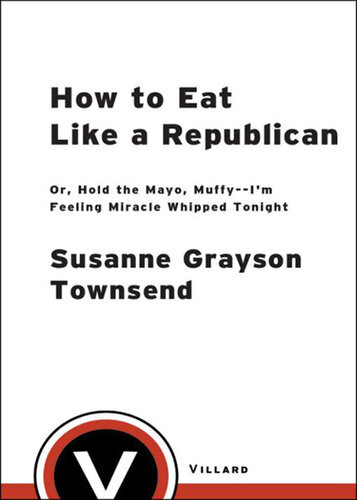 How To Eat Like A Republican Or Hold The Mayo Muffyim Feeling Miracle Whipped Tonight A Cookbook Susanne Grayson Townsend
