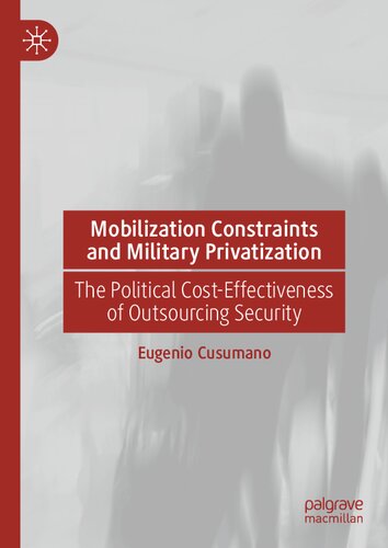 Mobilization Constraints And Military Privatization The Political Costeffectiveness Of Outsourcing Security 1st Edition Eugenio Cusumano
