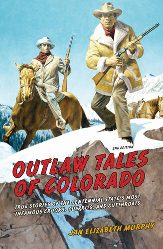 Outlaw Tales Of Colorado True Stories Of The Centennial States Most Infamous Crooks Culprits And Cutthroats 2nd Edition Jan Murphy