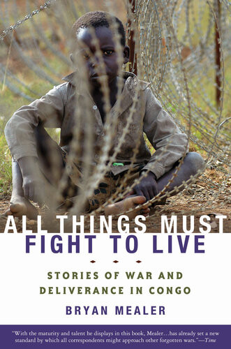 All Things Must Fight To Live Stories Of War And Deliverance In Congo Bryan Mealer
